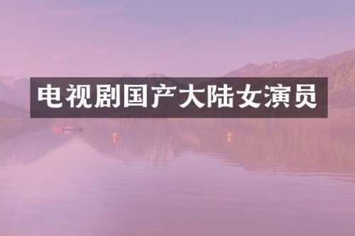 电视剧国产大陆女演员