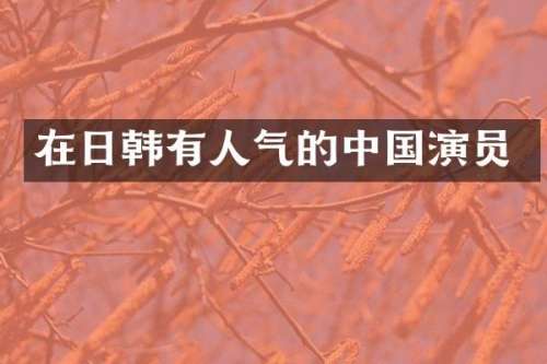 在日韩有人气的中国演员