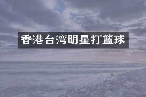 香港台湾明星打篮球