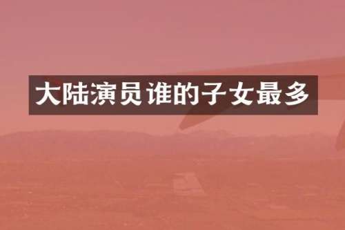 大陆演员谁的子女最多