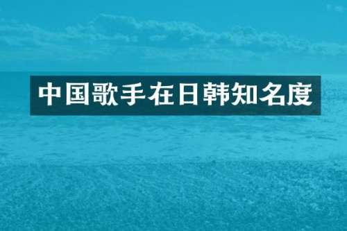 中国歌手在日韩知名度