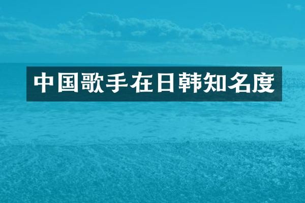 中国歌手在日韩知名度