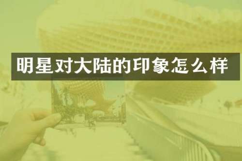 明星对大陆的印象怎么样