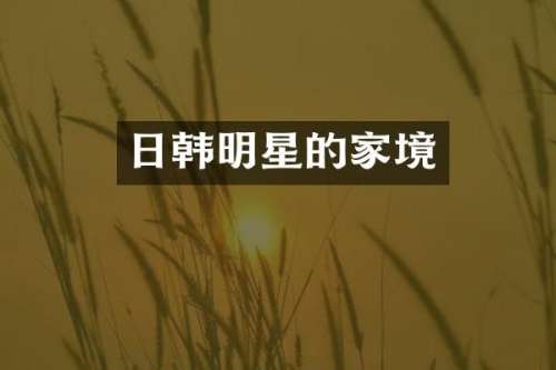 日韩明星的家境