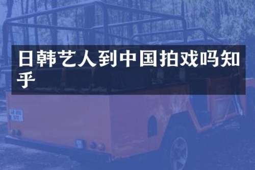 日韩艺人到中国拍戏吗知乎