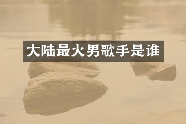 大陆最火男歌手是谁