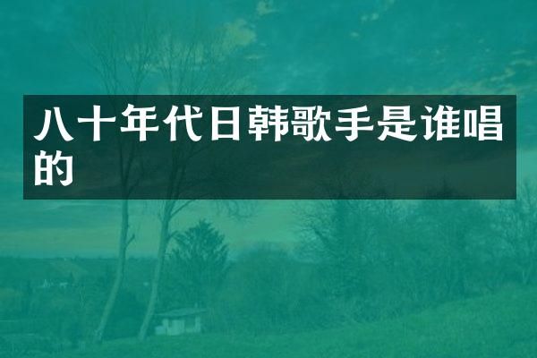 八十年代日韩歌手是谁唱的