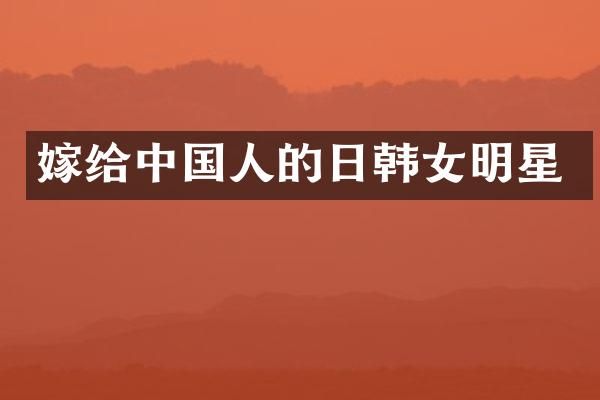 嫁给中国人的日韩女明星
