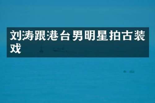 刘涛跟港台男明星拍古装戏