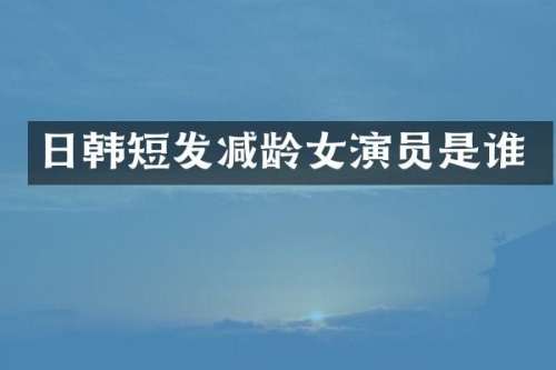 日韩短发减龄女演员是谁