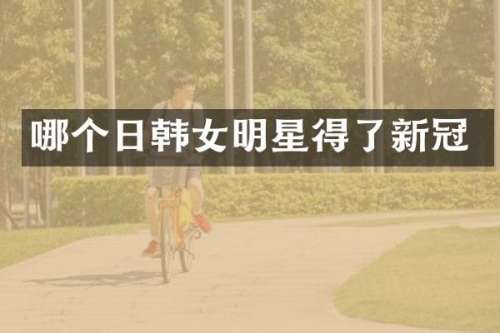 哪个日韩女明星得了新冠