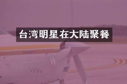 台湾明星在大陆聚餐
