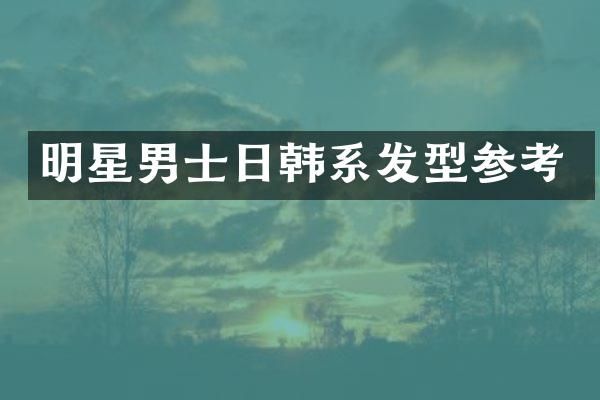 明星男士日韩系发型参考