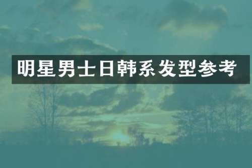 明星男士日韩系发型参考