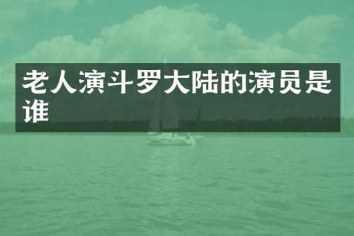 老人演斗罗大陆的演员是谁