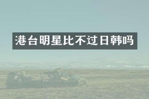 港台明星比不过日韩吗
