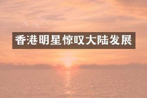 香港明星惊叹大陆发展