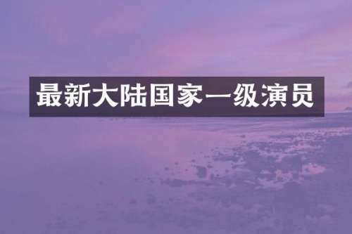 最新大陆国家一级演员