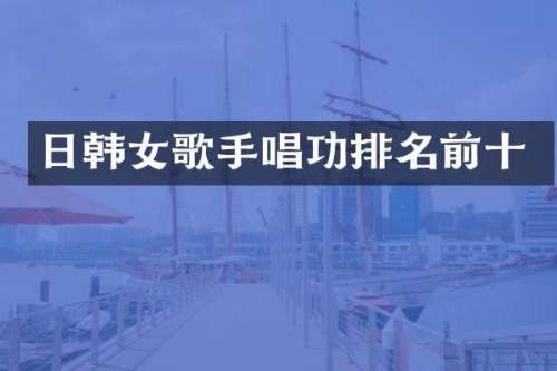 日韩女歌手唱功排名前十