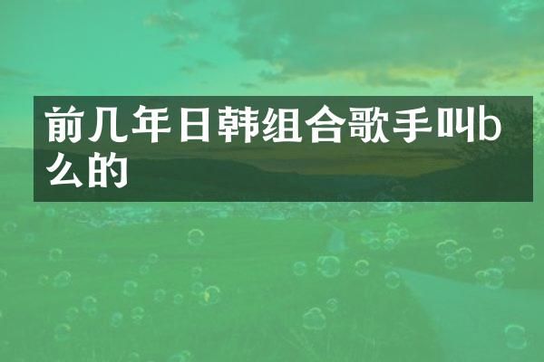 前几年日韩组合歌手叫b什么的