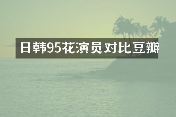 日韩95花演员对比豆瓣