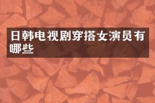日韩电视剧穿搭女演员有哪些