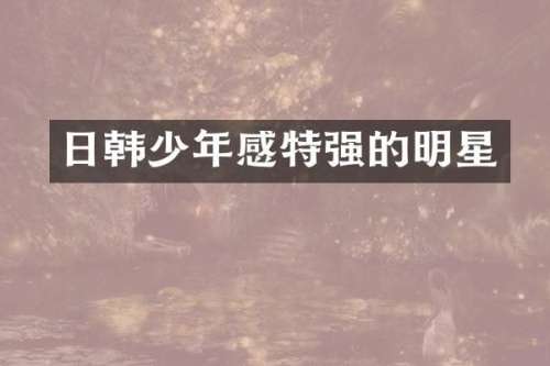 日韩少年感特强的明星