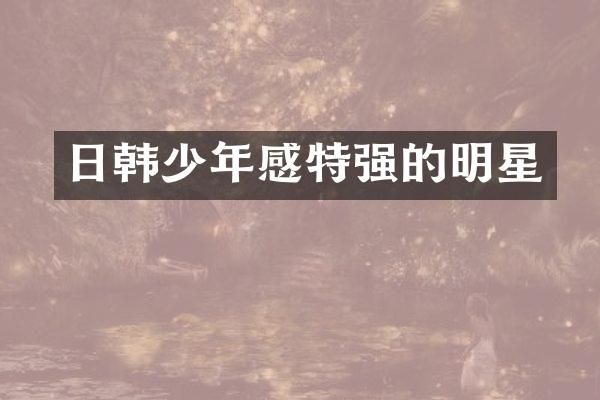 日韩少年感特强的明星
