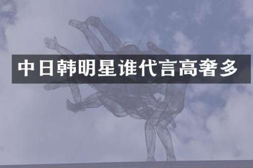 中日韩明星谁代言高奢多
