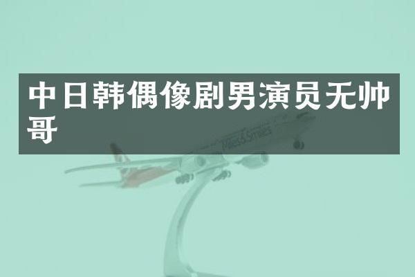 中日韩偶像剧男演员无帅哥