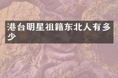 港台明星祖籍东北人有多少