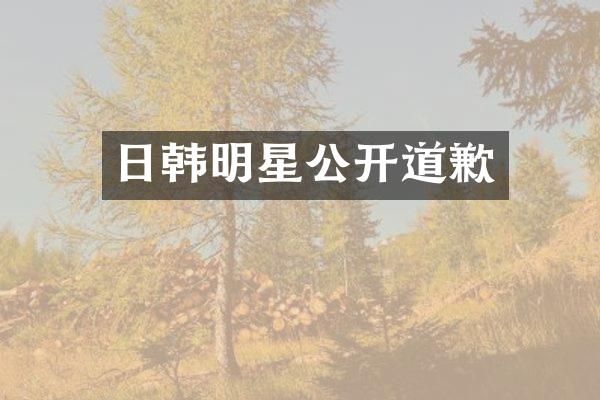 日韩明星公开道歉