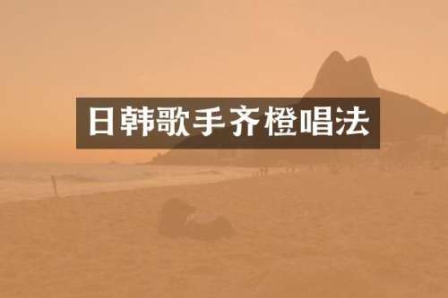 日韩歌手齐橙唱法