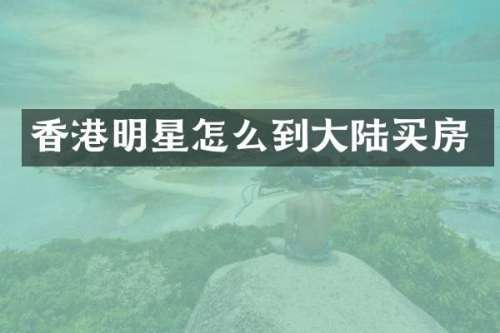 香港明星怎么到大陆买房