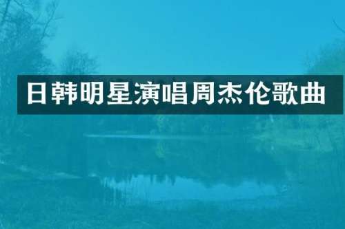 日韩明星演唱周杰伦歌曲