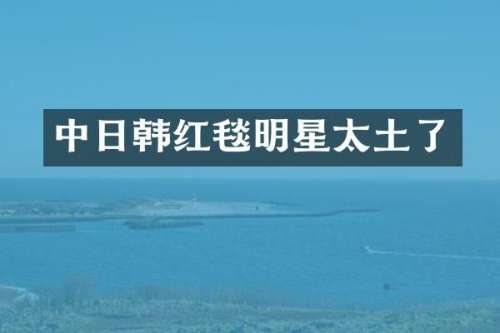 中日韩红毯明星太土了