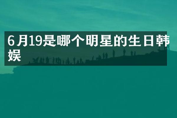 6月19是哪个明星的生日韩娱