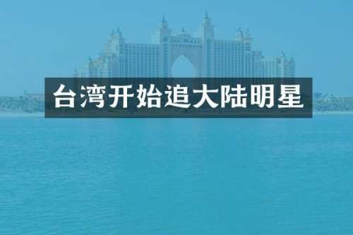 台湾开始追大陆明星