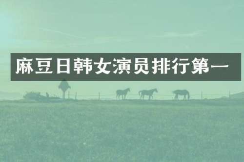 麻豆日韩女演员排行第一