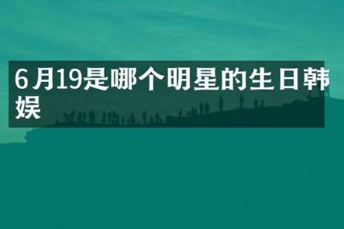 6月19是哪个明星的生日韩娱