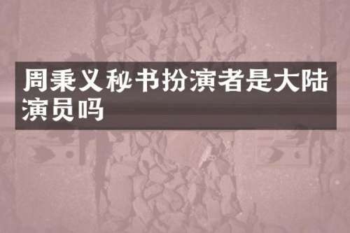 周秉义秘书扮演者是大陆演员吗
