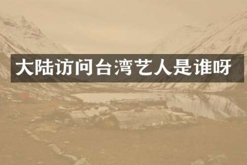 大陆访问台湾艺人是谁呀