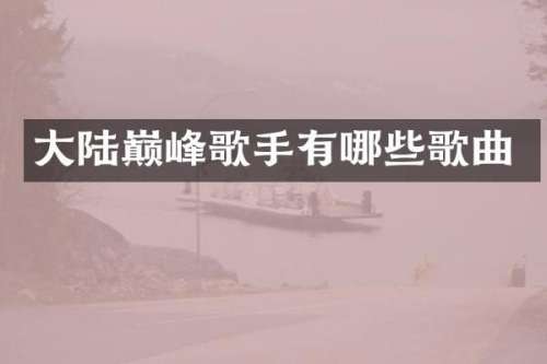 大陆巅峰歌手有哪些歌曲
