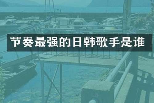 节奏最强的日韩歌手是谁