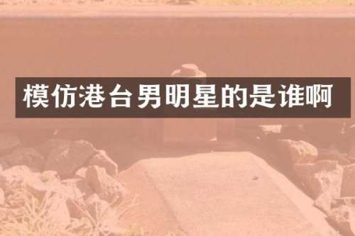 模仿港台男明星的是谁啊