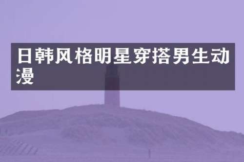 日韩风格明星穿搭男生动漫