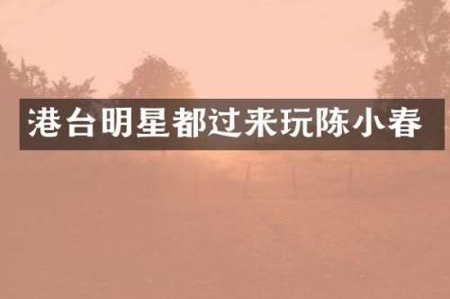 港台明星都过来玩陈小春