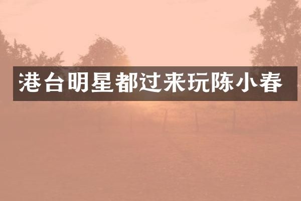 港台明星都过来玩陈小春
