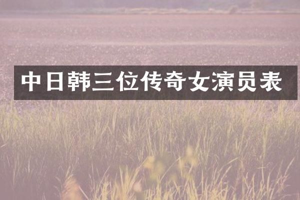 中日韩三位传奇女演员表