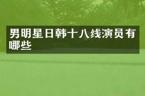 男明星日韩十八线演员有哪些